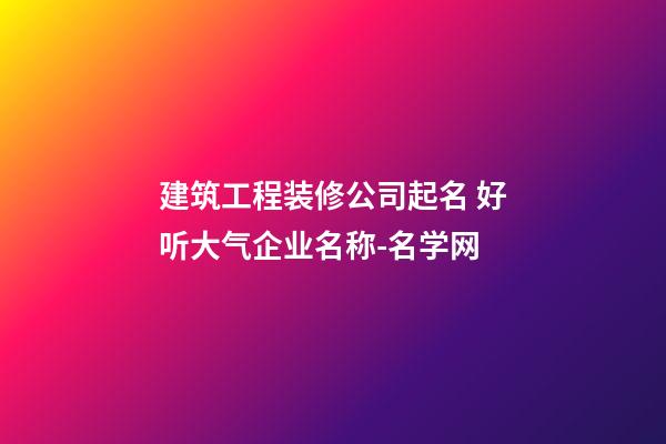 建筑工程装修公司起名 好听大气企业名称-名学网-第1张-公司起名-玄机派